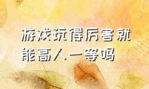 游戏玩得厉害就能高人一等吗