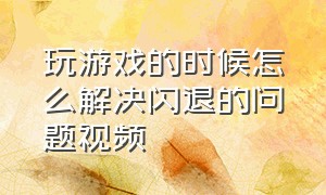 玩游戏的时候怎么解决闪退的问题视频