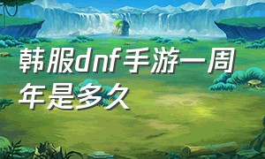 韩服dnf手游一周年是多久（dnf韩服汉化版手游下载官网）