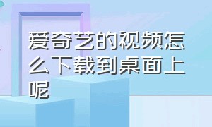 爱奇艺的视频怎么下载到桌面上呢