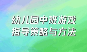 幼儿园中班游戏指导策略与方法