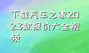 下载汽车之家2023款报价大全视频（下载汽车之家2023款报价大全视频播放）