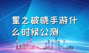 星之破晓手游什么时候公测（星之破晓手游下载）