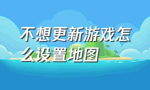 不想更新游戏怎么设置地图