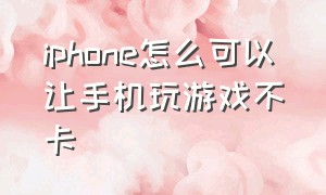 iphone怎么可以让手机玩游戏不卡