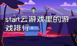 start云游戏里的游戏排行（start云游戏tv版有多少款游戏）