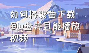 如何将歌曲下载到u盘并且能播放视频（怎么下载歌曲到u盘并且能播放）