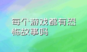 每个游戏都有恐怖故事吗（每一个恐怖游戏背后都有一个悲剧）