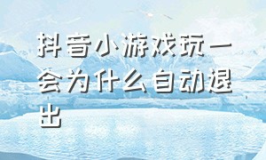 抖音小游戏玩一会为什么自动退出