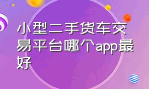 小型二手货车交易平台哪个app最好