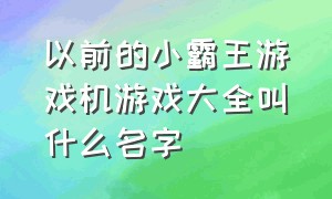 以前的小霸王游戏机游戏大全叫什么名字