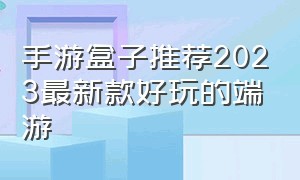 手游盒子推荐2023最新款好玩的端游（国内外手游游戏盒子前十排行榜）