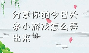 分享你的今日头条小游戏怎么弄出来