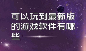 可以玩到最新版的游戏软件有哪些（能免费玩上万款游戏的软件有哪些）