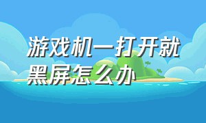 游戏机一打开就黑屏怎么办（游戏机一打开就黑屏怎么办解决）