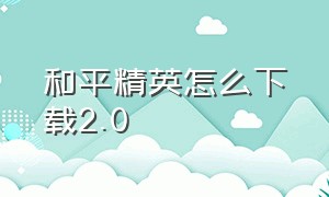 和平精英怎么下载2.0