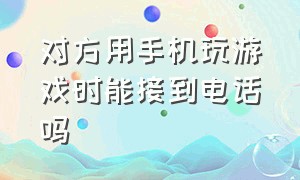 对方用手机玩游戏时能接到电话吗