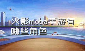 火影moba手游有哪些角色