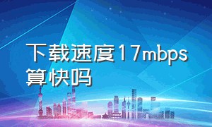 下载速度17mbps算快吗