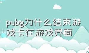 pubg为什么结束游戏卡在游戏界面