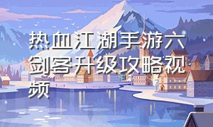 热血江湖手游六剑客升级攻略视频（热血江湖手游强6最佳方法）