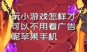 玩小游戏怎样才可以不用看广告呢苹果手机