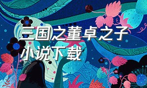 三国之董卓之子小说下载（穿越三国之袁绍之子txt完整版）