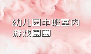 幼儿园中班室内游戏围圈（幼儿园中班游戏工作总结）