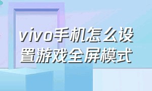 vivo手机怎么设置游戏全屏模式