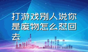 打游戏别人说你是废物怎么怼回去