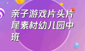 亲子游戏片头片尾素材幼儿园中班