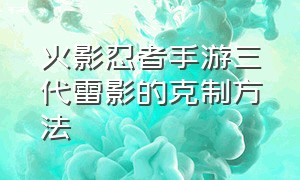 火影忍者手游三代雷影的克制方法