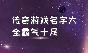 传奇游戏名字大全霸气十足（游戏名字大全霸气的 传奇 四个字）