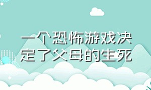 一个恐怖游戏决定了父母的生死（恐怖游戏结局一个比一个可怕）