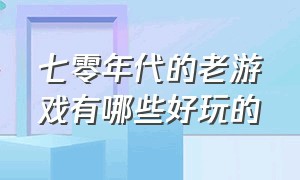 七零年代的老游戏有哪些好玩的（七零年代的老游戏有哪些好玩的手机游戏）