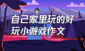 自己家里玩的好玩小游戏作文