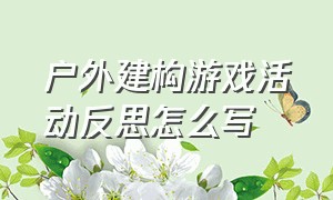 户外建构游戏活动反思怎么写（户外游戏活动反思万能简短幼儿园）