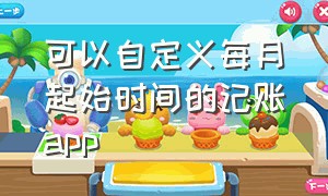 可以自定义每月起始时间的记账app（有没有什么记账app可以自定义时间）