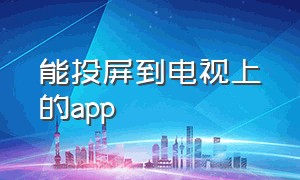 能投屏到电视上的app（所有的app都能投屏到电视吗）