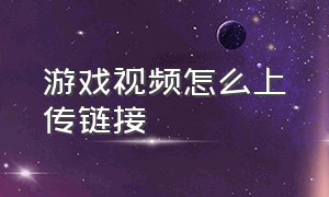 游戏视频怎么上传链接