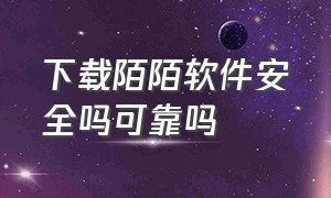 下载陌陌软件安全吗可靠吗（下载陌陌app为什么要付费了）