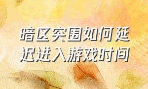 暗区突围如何延迟进入游戏时间（暗区突围有时间限制吗）