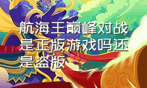 航海王巅峰对战是正版游戏吗还是盗版（航海王巅峰对战是正版游戏吗还是盗版的）