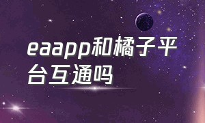 eaapp和橘子平台互通吗