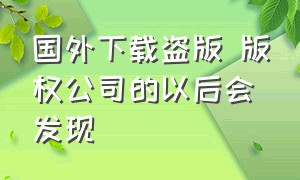 国外下载盗版 版权公司的以后会发现（国外不受版权限制的软件）