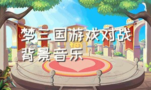 梦三国游戏对战背景音乐