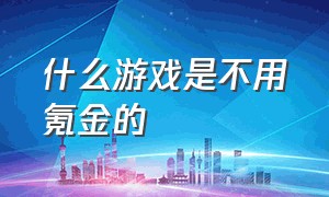 什么游戏是不用氪金的（什么游戏不用氪金又不用肝）