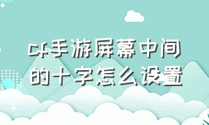 cf手游屏幕中间的十字怎么设置（cf手游中间有透明个圈怎么设置）