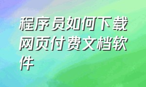 程序员如何下载网页付费文档软件（网页付费文档源代码怎么免费下）