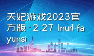 天妃游戏2023官方版-2.27 Inurl:fayunsi（天妃游戏大厅）